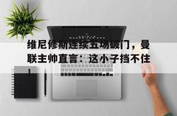 维尼修斯连续五场破门，曼联主帅直言：这小子挡不住！的简单介绍