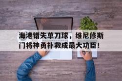 关于海港错失单刀球，维尼修斯门将神勇扑救成最大功臣！的信息