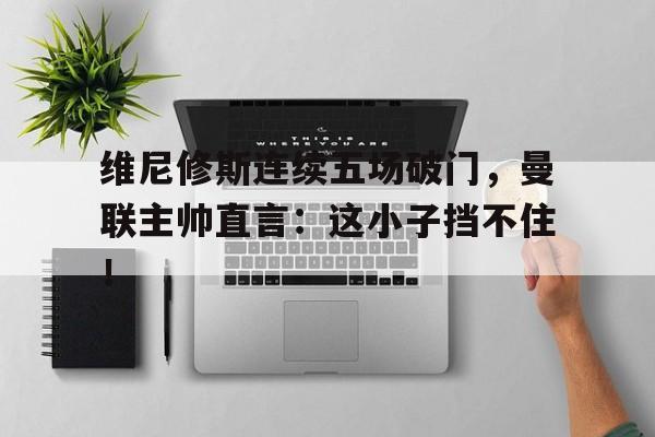 维尼修斯连续五场破门，曼联主帅直言：这小子挡不住！的简单介绍